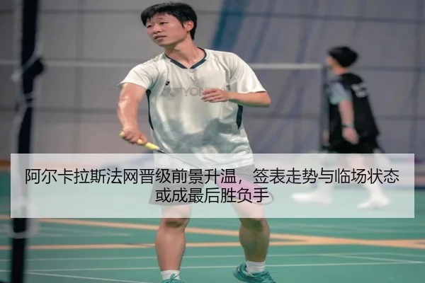 阿尔卡拉斯法网晋级前景升温，签表走势与临场状态或成最后胜负手 - kaiyun